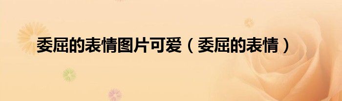 委屈的表情图片可爱（委屈的表情）
