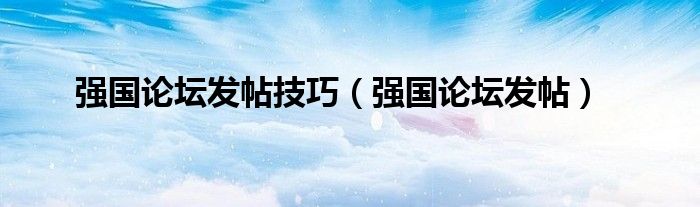 强国论坛发帖技巧（强国论坛发帖）