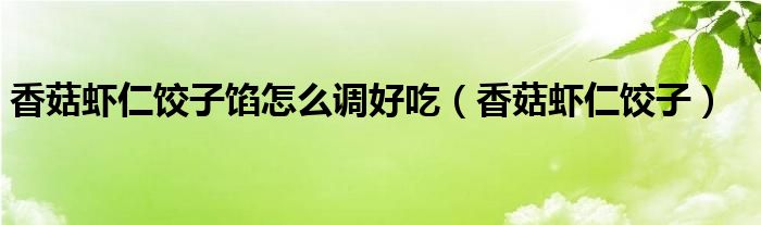 香菇虾仁饺子馅怎么调好吃（香菇虾仁饺子）
