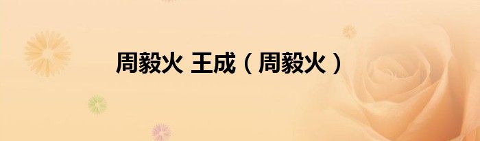 周毅火 王成（周毅火）