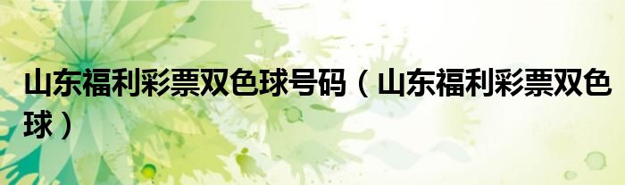 山东福利彩票双色球号码（山东福利彩票双色球）