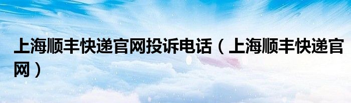 上海顺丰快递官网投诉电话（上海顺丰快递官网）