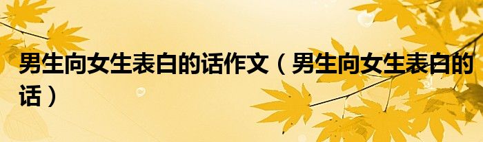 男生向女生表白的话作文（男生向女生表白的话）