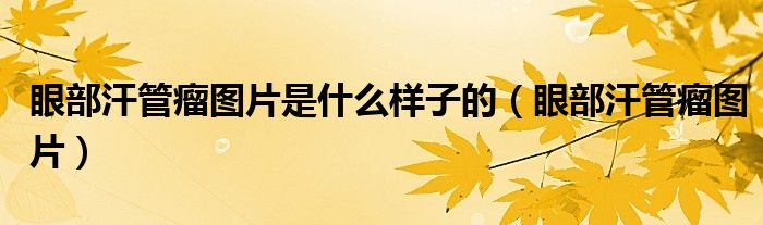 眼部汗管瘤图片是什么样子的（眼部汗管瘤图片）