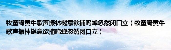 牧童骑黄牛歌声振林樾意欲捕呜蝉忽然闭口立（牧童骑黄牛歌声振林樾意欲捕鸣蝉忽然闭口立）