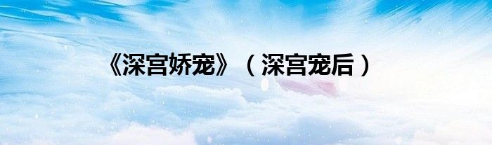 《深宫娇宠》（深宫宠后）
