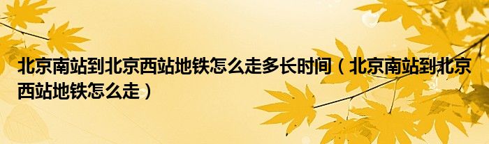 北京南站到北京西站地铁怎么走多长时间（北京南站到北京西站地铁怎么走）
