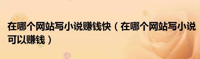 在哪个网站写小说赚钱快（在哪个网站写小说可以赚钱）