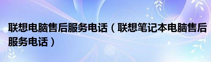 联想电脑售后服务电话（联想笔记本电脑售后服务电话）