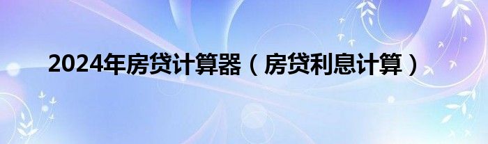 2024年房贷计算器（房贷利息计算）