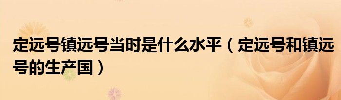定远号镇远号当时是什么水平（定远号和镇远号的生产国）