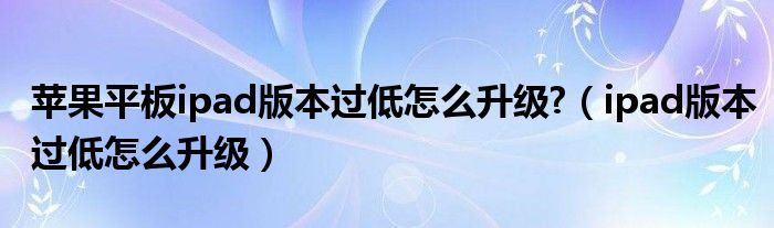 苹果平板ipad版本过低怎么升级?（ipad版本过低怎么升级）