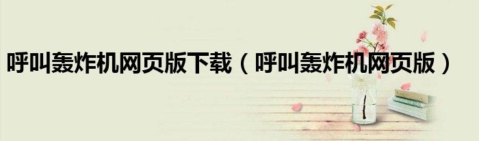 呼叫轰炸机网页版下载（呼叫轰炸机网页版）