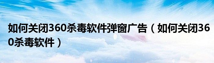如何关闭360杀毒软件弹窗广告（如何关闭360杀毒软件）