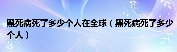 黑死病死了多少个人在全球（黑死病死了多少个人）