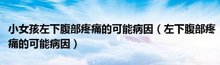 小女孩左下腹部疼痛的可能病因（左下腹部疼痛的可能病因）