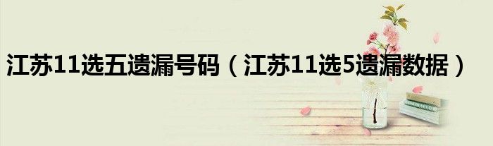 江苏11选五遗漏号码（江苏11选5遗漏数据）