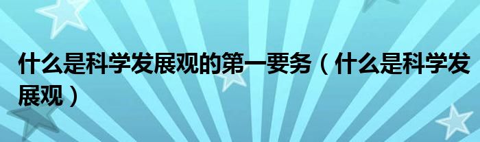 什么是科学发展观的第一要务（什么是科学发展观）