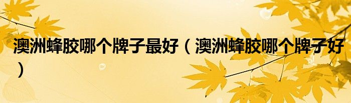 澳洲蜂胶哪个牌子最好（澳洲蜂胶哪个牌子好）