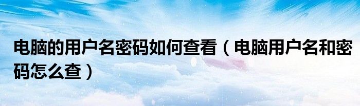 电脑的用户名密码如何查看（电脑用户名和密码怎么查）