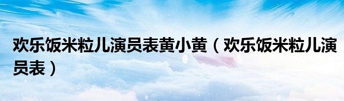 欢乐饭米粒儿演员表黄小黄（欢乐饭米粒儿演员表）