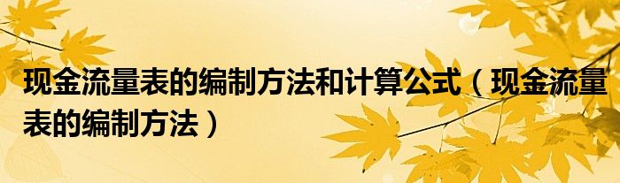 现金流量表的编制方法和计算公式（现金流量表的编制方法）