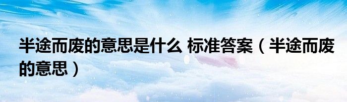 半途而废的意思是什么 标准答案（半途而废的意思）