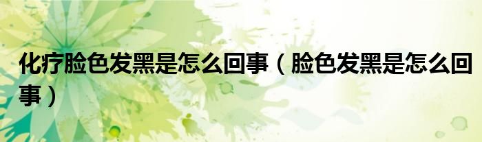 化疗脸色发黑是怎么回事（脸色发黑是怎么回事）