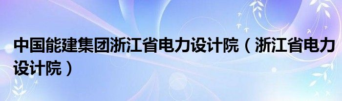 中国能建集团浙江省电力设计院（浙江省电力设计院）