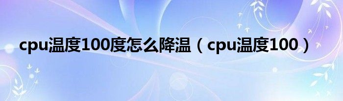 cpu温度100度怎么降温（cpu温度100）