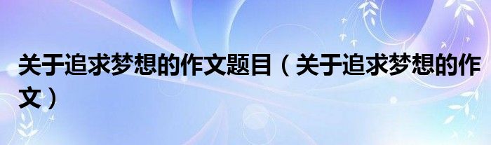 关于追求梦想的作文题目（关于追求梦想的作文）