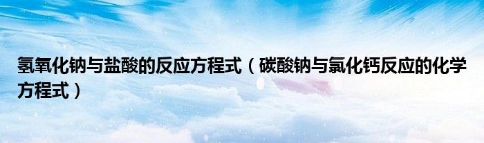 氢氧化钠与盐酸的反应方程式（碳酸钠与氯化钙反应的化学方程式）