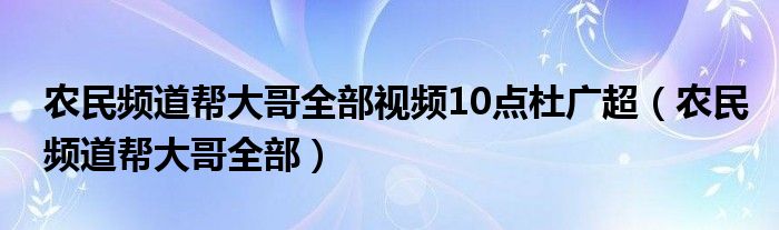 农民频道帮大哥全部视频10点杜广超（农民频道帮大哥全部）