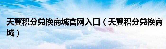 天翼积分兑换商城官网入口（天翼积分兑换商城）