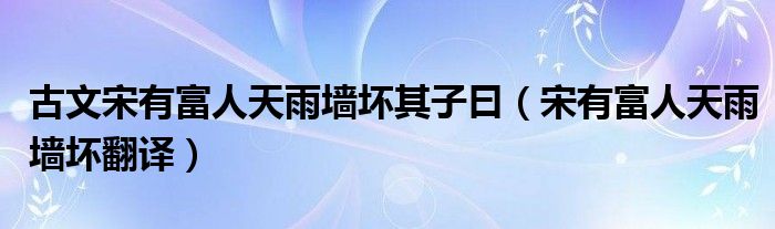 古文宋有富人天雨墙坏其子曰（宋有富人天雨墙坏翻译）