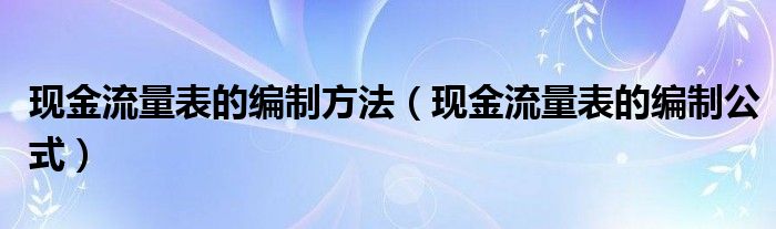 现金流量表的编制方法（现金流量表的编制公式）