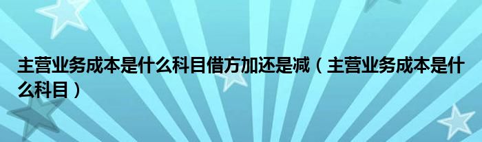 主营业务成本是什么科目借方加还是减（主营业务成本是什么科目）