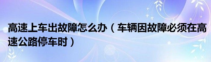 高速上车出故障怎么办（车辆因故障必须在高速公路停车时）