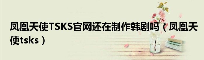 凤凰天使TSKS官网还在制作韩剧吗（凤凰天使tsks）