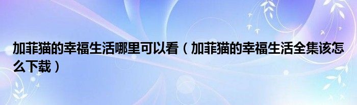 加菲猫的幸福生活哪里可以看（加菲猫的幸福生活全集该怎么下载）