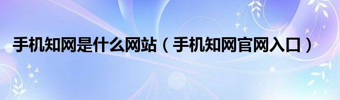 手机知网是什么网站（手机知网官网入口）
