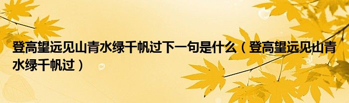 登高望远见山青水绿千帆过下一句是什么（登高望远见山青水绿千帆过）