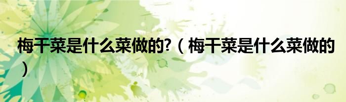梅干菜是什么菜做的?（梅干菜是什么菜做的）