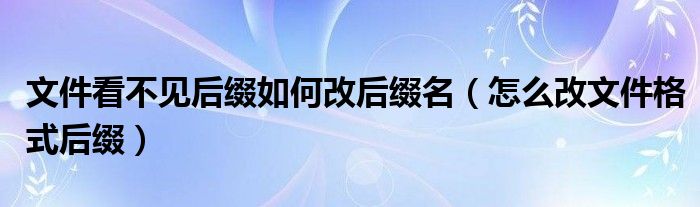 文件看不见后缀如何改后缀名（怎么改文件格式后缀）