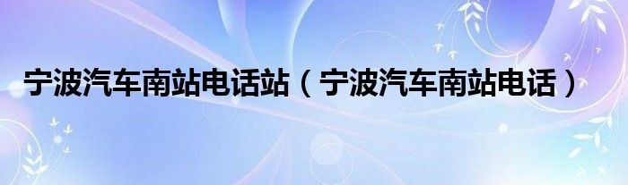 宁波汽车南站电话站（宁波汽车南站电话）