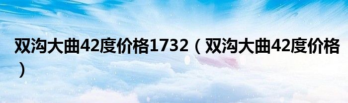 双沟大曲42度价格1732（双沟大曲42度价格）