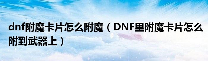 dnf附魔卡片怎么附魔（DNF里附魔卡片怎么附到武器上）