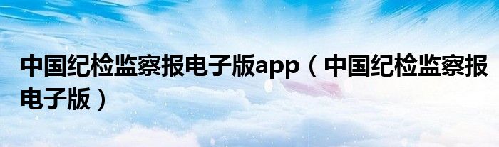中国纪检监察报电子版app（中国纪检监察报电子版）