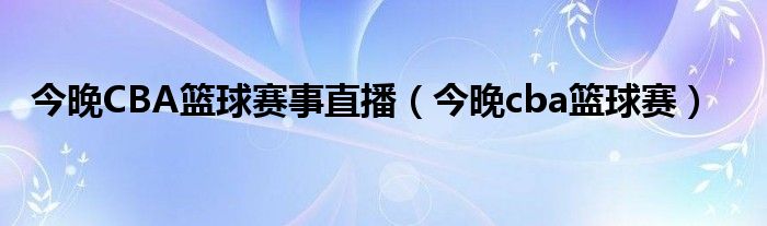 今晚CBA篮球赛事直播（今晚cba篮球赛）