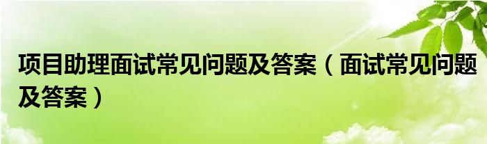 项目助理面试常见问题及答案（面试常见问题及答案）